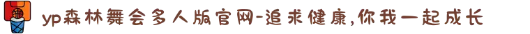 yp森林舞会多人版官网-追求健康,你我一起成长